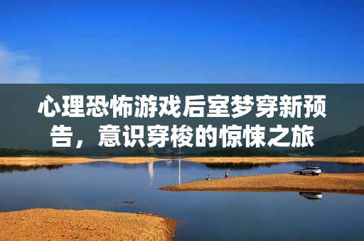 心理恐怖游戏后室梦穿新预告,意识穿梭的惊悚之旅 心理恐怖游戏后室梦穿新预告,意识穿梭的惊悚之旅