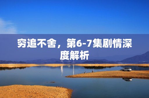 穷追不舍，第6-7集剧情深度解析