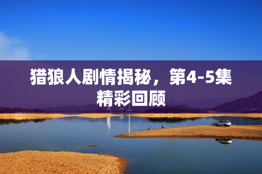 猎狼人剧情揭秘，第4-5集精彩回顾