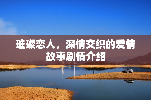 璀璨恋人，深情交织的爱情故事剧情介绍