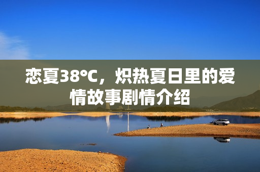 恋夏38℃，炽热夏日里的爱情故事剧情介绍