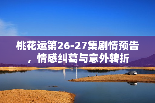 桃花运第26-27集剧情预告，情感纠葛与意外转折