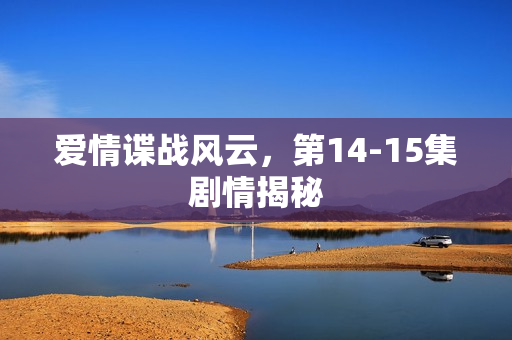 爱情谍战风云,第14-15集剧情揭秘 爱情谍战风云,第14-15集剧情揭秘