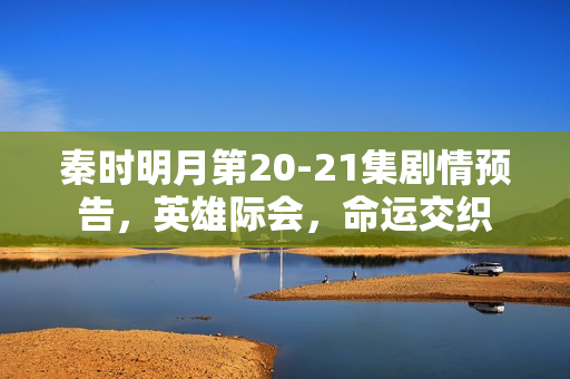 秦时明月第20-21集剧情预告，英雄际会，命运交织