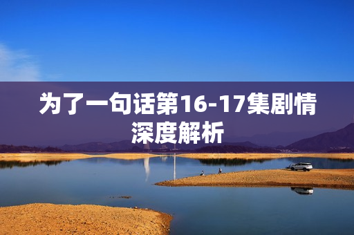 为了一句话第16-17集剧情深度解析