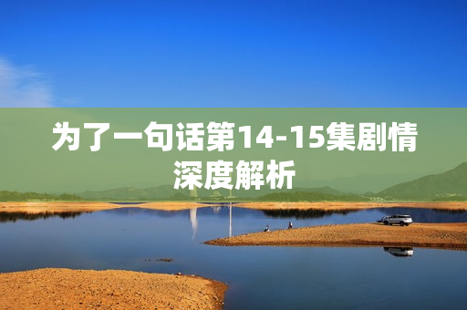 为了一句话第14-15集剧情深度解析