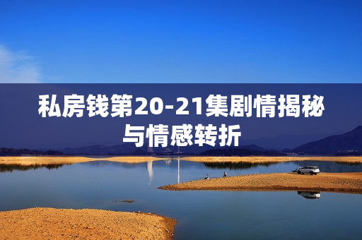 私房钱第20-21集剧情揭秘与情感转折
