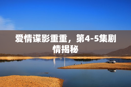 爱情谍影重重，第4-5集剧情揭秘