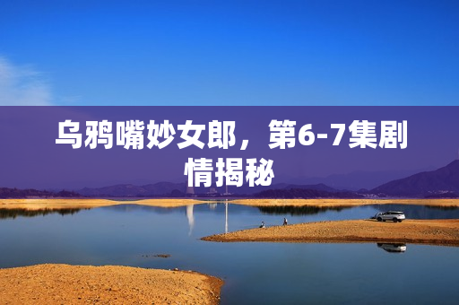 乌鸦嘴妙女郎，第6-7集剧情揭秘