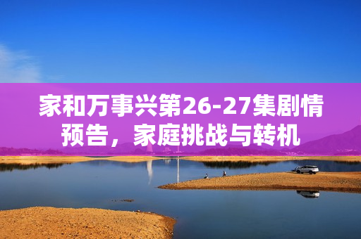 家和万事兴第26-27集剧情预告，家庭挑战与转机