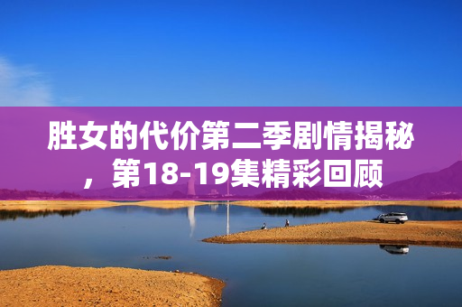 胜女的代价第二季剧情揭秘，第18-19集精彩回顾