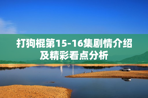打狗棍第15-16集剧情介绍及精彩看点分析
