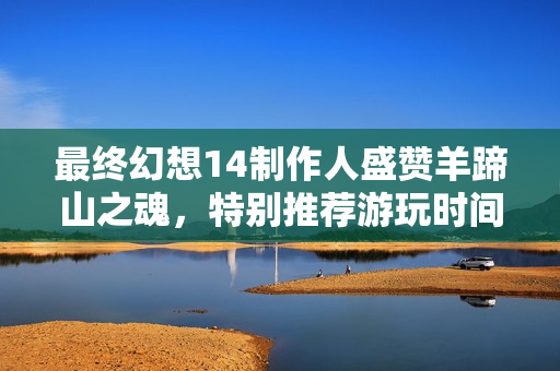 最终幻想14制作人盛赞羊蹄山之魂，特别推荐游玩时间佳作