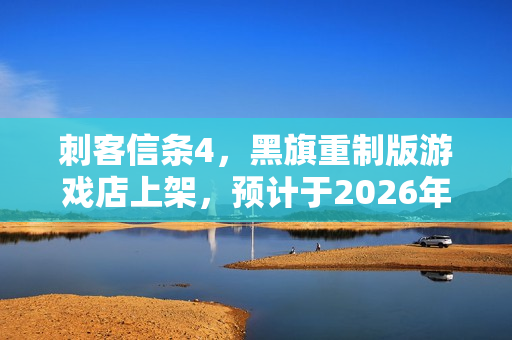 刺客信条4，黑旗重制版游戏店上架，预计于2026年发售