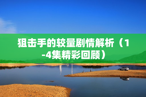 狙击手的较量剧情解析（1-4集精彩回顾）