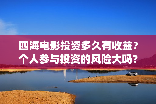 四海电影投资多久有收益？个人参与投资的风险大吗？(四海电影在哪拍摄)