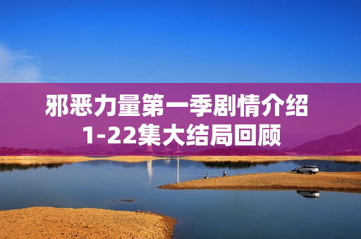 邪恶力量第一季剧情介绍 1-22集大结局回顾 邪恶力量第一季剧情介绍 1-22集大结局回顾