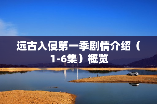 远古入侵第一季剧情介绍（1-6集）概览