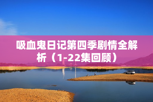 吸血鬼日记第四季剧情全解析（1-22集回顾）