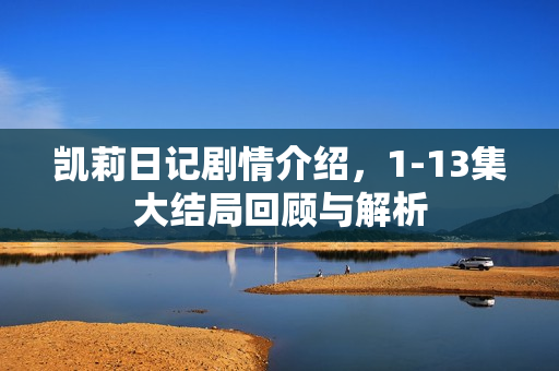 凯莉日记剧情介绍，1-13集大结局回顾与解析