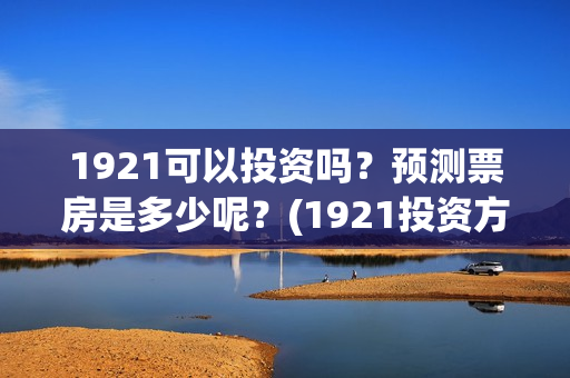 1921可以投资吗？预测票房是多少呢？(1921投资方是谁)