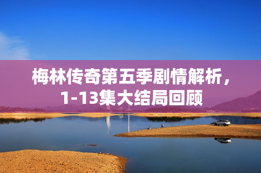 梅林传奇第五季剧情解析，1-13集大结局回顾