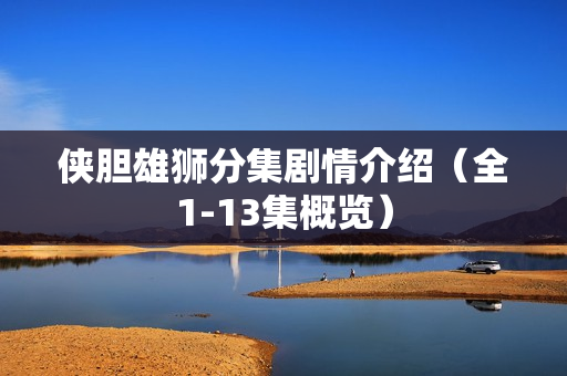 侠胆雄狮分集剧情介绍（全1-13集概览）