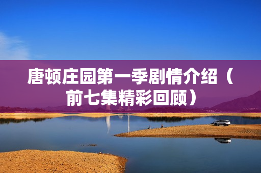 唐顿庄园第一季剧情介绍（前七集精彩回顾）