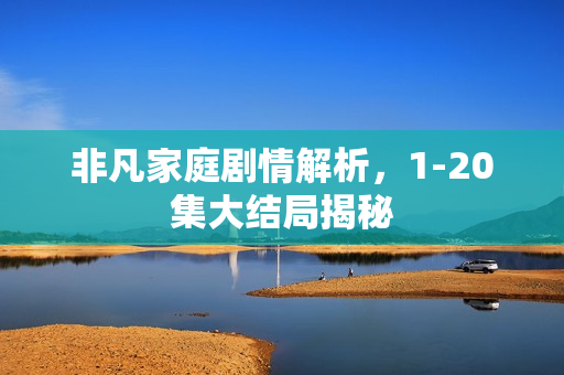 非凡家庭剧情解析，1-20集大结局揭秘