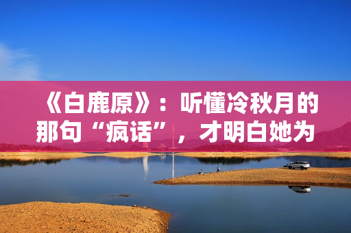 《白鹿原》：听懂冷秋月的那句“疯话”，才明白她为何会发疯而死
