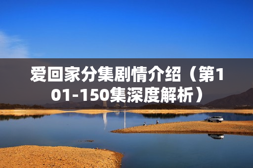 爱回家分集剧情介绍（第101-150集深度解析）