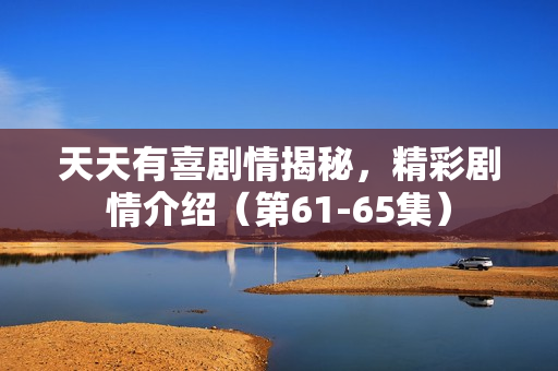 天天有喜剧情揭秘，精彩剧情介绍（第61-65集）