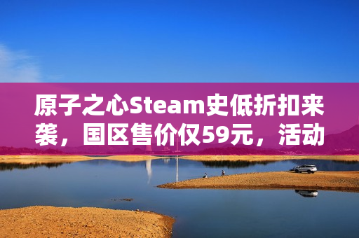 原子之心Steam史低折扣来袭，国区售价仅59元，活动倒计时至1月23日
