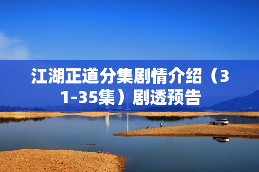 江湖正道分集剧情介绍（31-35集）剧透预告