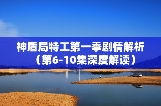 神盾局特工第一季剧情解析（第6-10集深度解读）