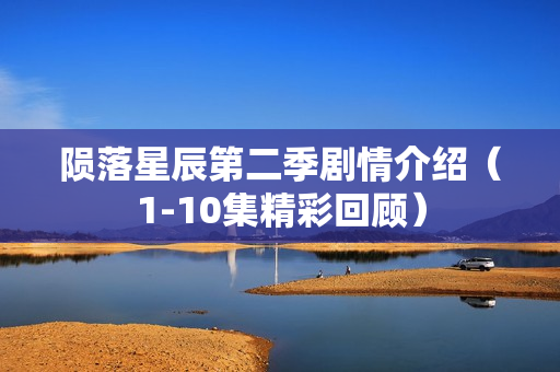 陨落星辰第二季剧情介绍（1-10集精彩回顾）