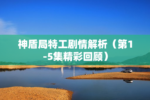 神盾局特工剧情解析（第1-5集精彩回顾）