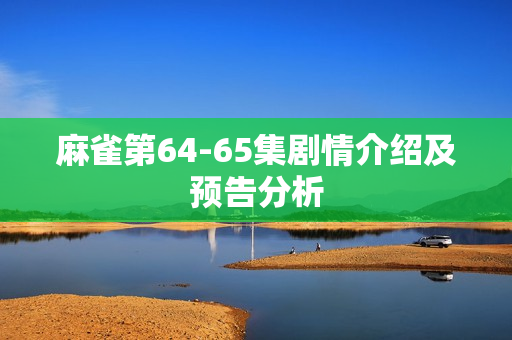 麻雀第64-65集剧情介绍及预告分析 麻雀第64-65集剧情介绍及预告分析