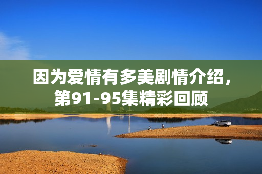因为爱情有多美剧情介绍,第91-95集精彩回顾 因为爱情有多美剧情介绍,第91-95集精彩回顾