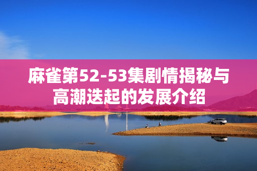 麻雀第52-53集剧情揭秘与高潮迭起的发展介绍