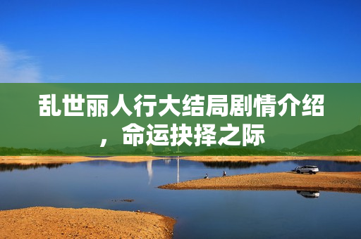 乱世丽人行大结局剧情介绍，命运抉择之际