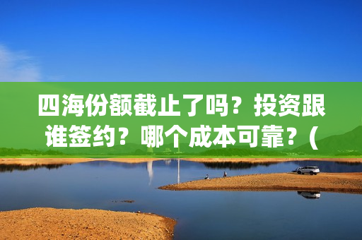 四海份额截止了吗？投资跟谁签约？哪个成本可靠？(四海分为哪四海)