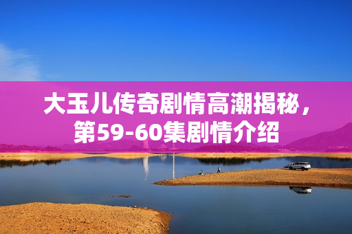 大玉儿传奇剧情高潮揭秘，第59-60集剧情介绍