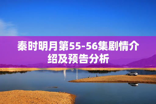 秦时明月第55-56集剧情介绍及预告分析