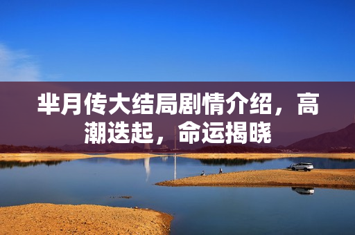 芈月传大结局剧情介绍,高潮迭起,命运揭晓 芈月传大结局剧情介绍,高潮迭起,命运揭晓