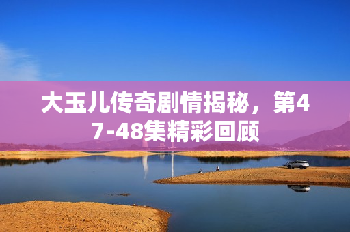 大玉儿传奇剧情揭秘，第47-48集精彩回顾