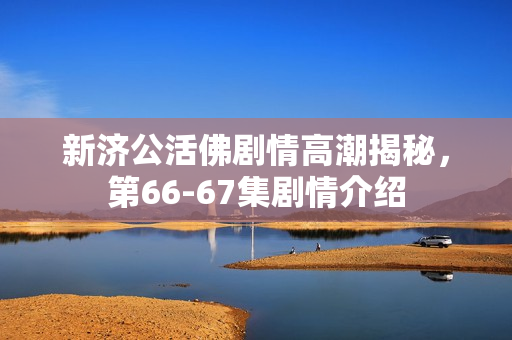 新济公活佛剧情高潮揭秘，第66-67集剧情介绍