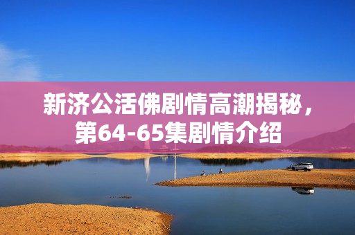 新济公活佛剧情高潮揭秘，第64-65集剧情介绍