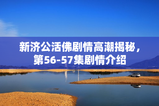 新济公活佛剧情高潮揭秘，第56-57集剧情介绍