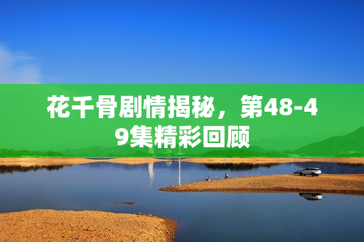 花千骨剧情揭秘，第48-49集精彩回顾